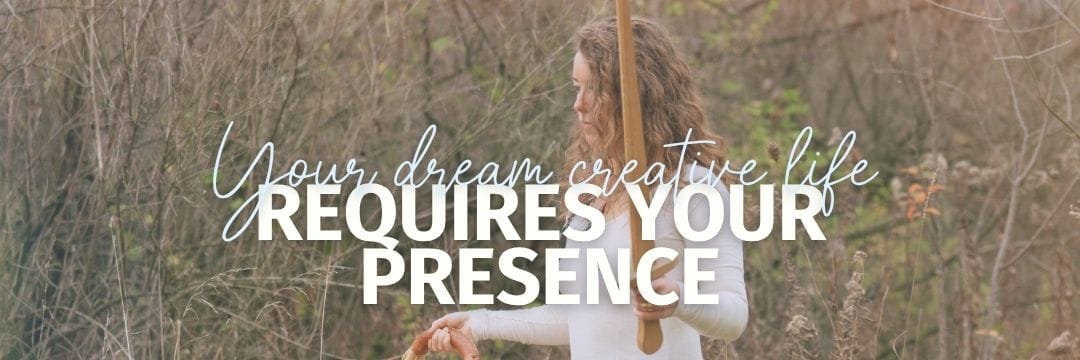 Your Dream Creative Life Requires Your Presence