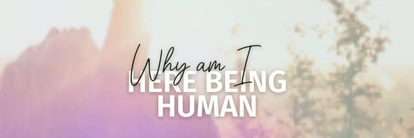 why am I here being human?